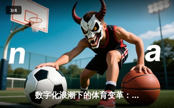 数字化浪潮下的体育变革：科技如何重塑竞技生态与观赛体验 - 3