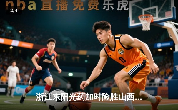 浙江东阳光药加时险胜山西汾酒 胡金秋35+15统治内线 - 2