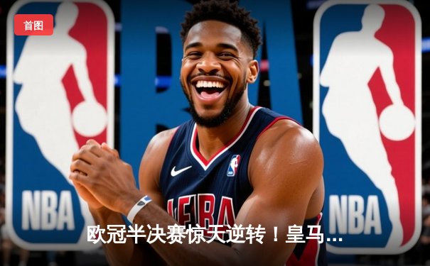 欧冠半决赛惊天逆转！皇马加时赛3:2绝杀拜仁，本泽马帽子戏法封神