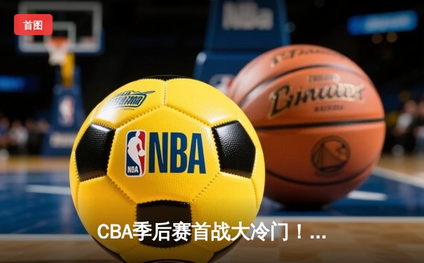 CBA季后赛首战大冷门！广厦男篮主场力挫卫冕冠军辽宁