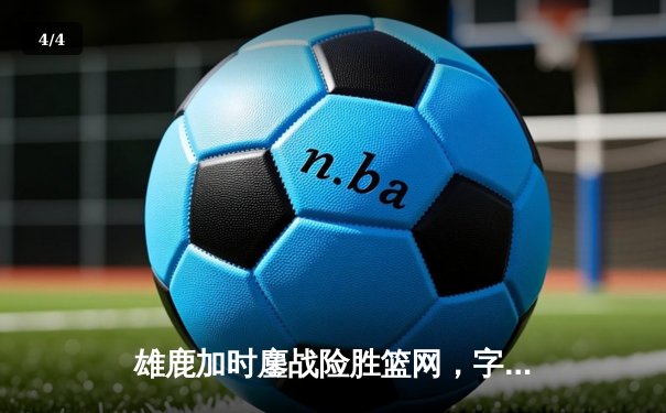 雄鹿加时鏖战险胜篮网，字母哥44分主宰关键时刻 - 4