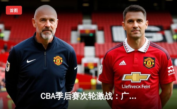 CBA季后赛次轮激战：广东宏远加时险胜浙江广厦，周鹏独砍35分引爆全场