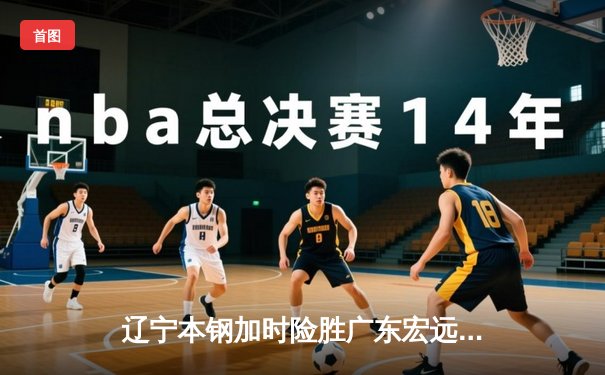 辽宁本钢加时险胜广东宏远，赵继伟33分率队夺赛点