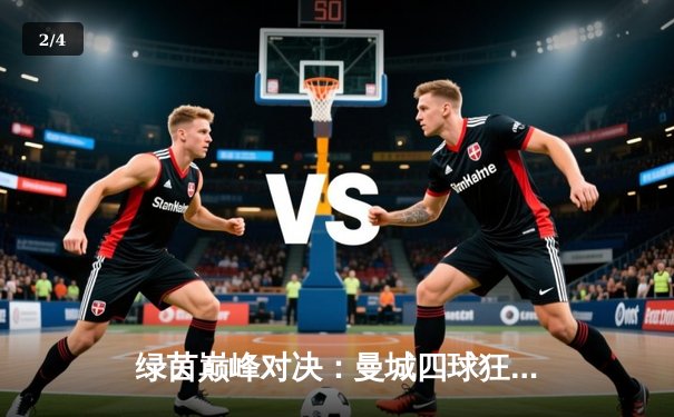 绿茵巅峰对决：曼城四球狂胜曼联，哈兰德独中两元统治德比 - 2