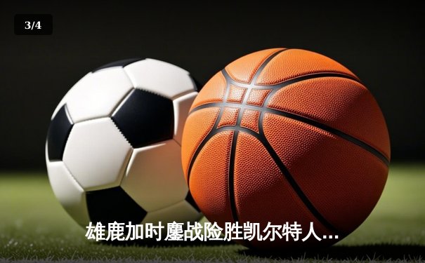 雄鹿加时鏖战险胜凯尔特人，字母哥44+14统治攻防两端 - 3