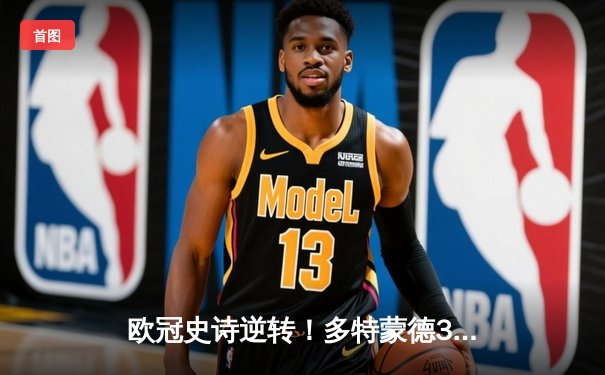 欧冠史诗逆转！多特蒙德3-2绝杀巴黎，哈兰德双响导演奇迹之夜