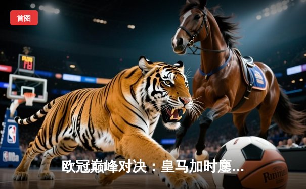 欧冠巅峰对决：皇马加时鏖战3-2逆转拜仁，维尼修斯双响封王