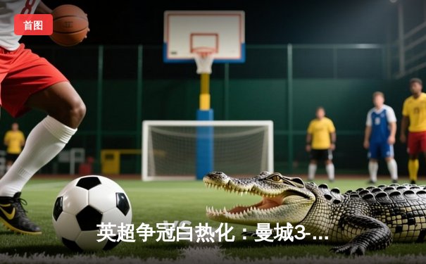 英超争冠白热化：曼城3-1逆转阿森纳，哈兰德双响锁定胜局