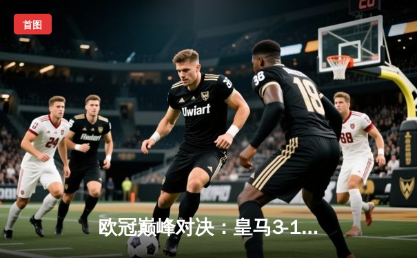 欧冠巅峰对决：皇马3-1力克多特蒙德，维尼修斯双响加冕第15冠