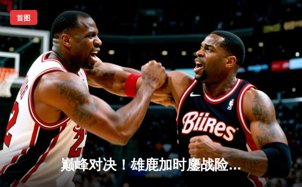 巅峰对决！雄鹿加时鏖战险胜篮网，字母哥44+14+6主宰加时赛