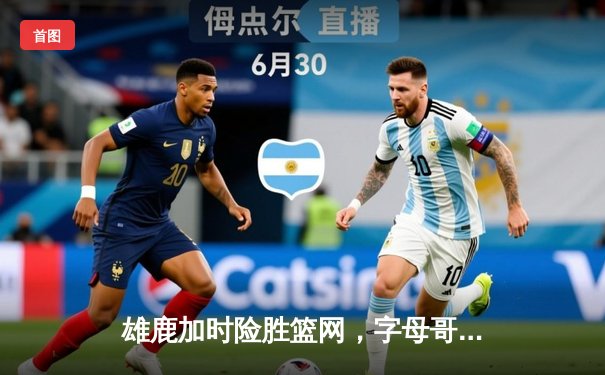 雄鹿加时险胜篮网，字母哥44分14篮板演绎个人英雄主义