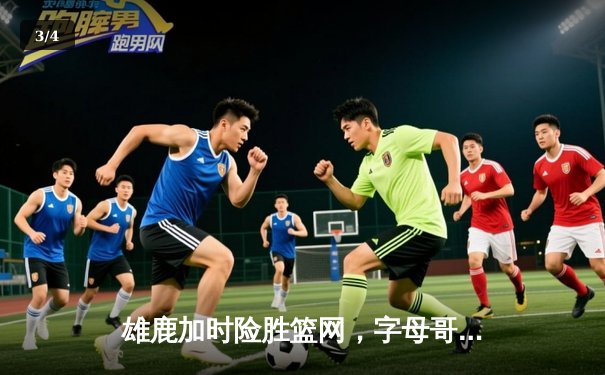雄鹿加时险胜篮网，字母哥44分14篮板演绎个人英雄主义 - 3