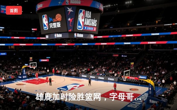 雄鹿加时险胜篮网，字母哥44分14篮板演绎个人英雄主义