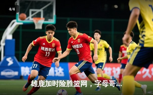 雄鹿加时险胜篮网，字母哥44分14篮板演绎个人英雄主义 - 4