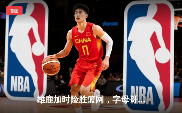 雄鹿加时险胜篮网，字母哥44分14篮板演绎个人英雄主义