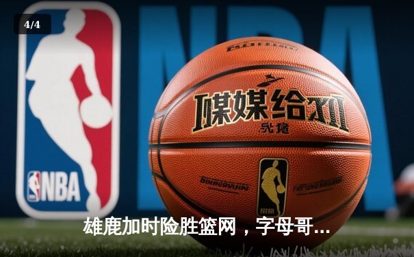 雄鹿加时险胜篮网，字母哥44分14篮板演绎个人英雄主义 - 4