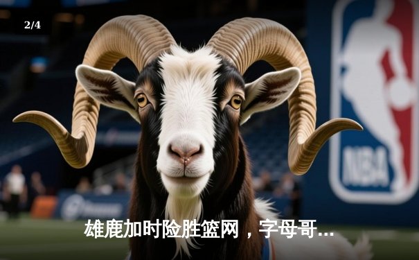 雄鹿加时险胜篮网，字母哥44分14篮板演绎个人英雄主义 - 2